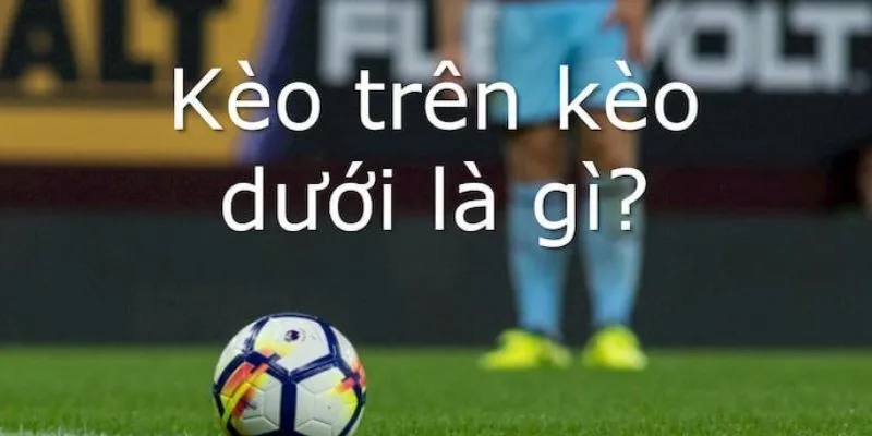 Kèo trên kèo dưới là gì? Cách soi kèo chuẩn xác nhất 2 Tìm hiểu kèo trên kèo dưới là gì?